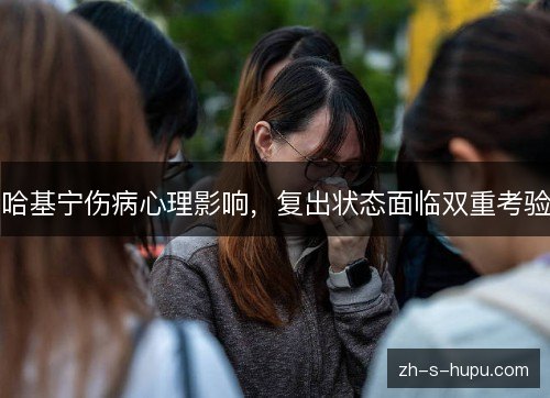 哈基宁伤病心理影响,复出状态面临双重考验 哈基宁伤病心理影响,复出状态面临双重考验
